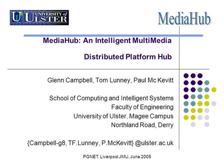 PGNET, Liverpool JMU, June 2005 MediaHub: An Intelligent MultiMedia Distributed Platform Hub Glenn Campbell, Tom Lunney, Paul Mc Kevitt School of Computing.