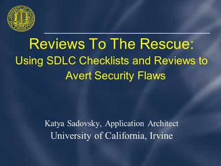 Reviews To The Rescue: Using SDLC Checklists and Reviews to Avert Security Flaws Katya Sadovsky, Application Architect University of California, Irvine.
