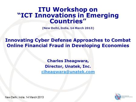 New Delhi, India, 14 March 2013 Innovating Cyber Defense Approaches to Combat Online Financial Fraud in Developing Economies Charles Iheagwara, Director,