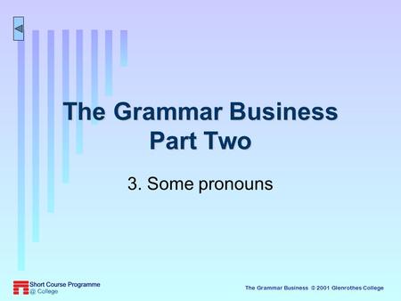 The Grammar Business © 2001 Glenrothes College The Grammar Business Part Two 3. Some pronouns.