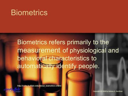 Biometrics Biometrics refers primarily to the measurement of physiological and behavioral characteristics to automatically identify people.