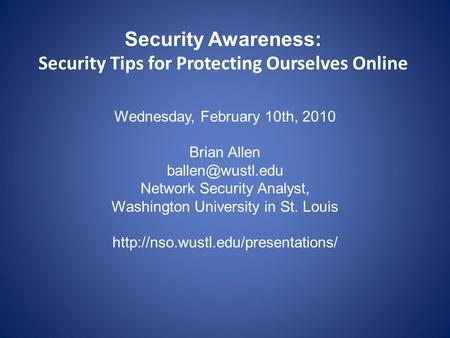 Security Awareness: Security Tips for Protecting Ourselves Online Wednesday, February 10th, 2010 Brian Allen Network Security Analyst,