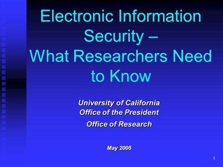 1 Electronic Information Security – What Researchers Need to Know University of California Office of the President Office of Research May 2005.