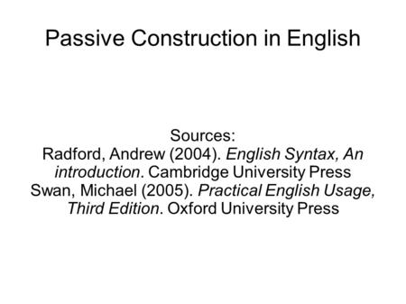 Passive Construction in English Sources: Radford, Andrew (2004). English Syntax, An introduction. Cambridge University Press Swan, Michael (2005). Practical.