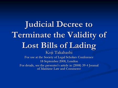 Judicial Decree to Terminate the Validity of Lost Bills of Lading Koji Takahashi For use at the Society of Legal Scholars Conference 18 September 2008,