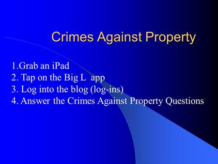 Crimes Against Property 1.Grab an iPad 2. Tap on the Big L app 3. Log into the blog (log-ins) 4. Answer the Crimes Against Property Questions.