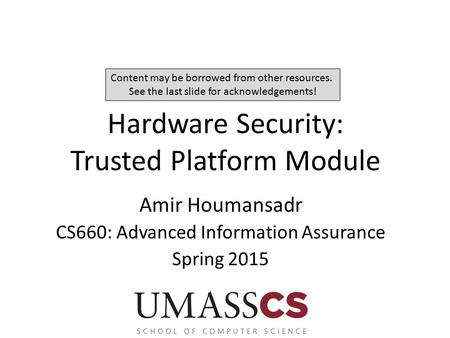 Hardware Security: Trusted Platform Module Amir Houmansadr CS660: Advanced Information Assurance Spring 2015 Content may be borrowed from other resources.