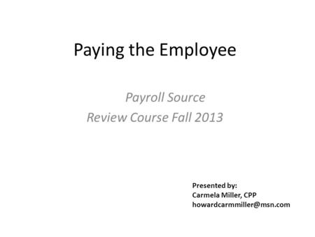 Paying the Employee Payroll Source Review Course Fall 2013 Presented by: Carmela Miller, CPP