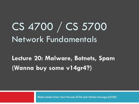 CS 4700 / CS 5700 Network Fundamentals Lecture 20: Malware, Botnets, Spam (Wanna buy some v14gr4?) Slides stolen from Vern Paxson (ICSI) and Stefan Savage.