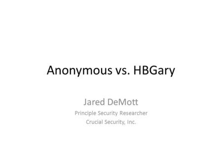Anonymous vs. HBGary Jared DeMott Principle Security Researcher Crucial Security, Inc.