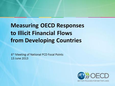 Measuring OECD Responses to Illicit Financial Flows from Developing Countries 6 th Meeting of National PCD Focal Points 13 June 2013.