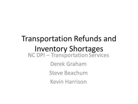 Transportation Refunds and Inventory Shortages NC DPI – Transportation Services Derek Graham Steve Beachum Kevin Harrison.
