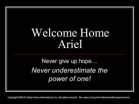 Welcome Home Ariel Never give up hope… Never underestimate the power of one! Copyright 2005 © Stolen Horse International, Inc. All rights reserved. No.