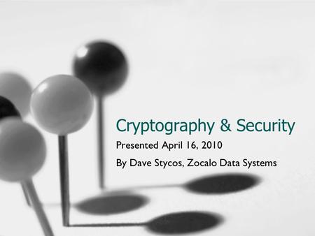 Cryptography & Security Presented April 16, 2010 By Dave Stycos, Zocalo Data Systems.