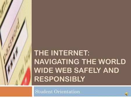 THE INTERNET: NAVIGATING THE WORLD WIDE WEB SAFELY AND RESPONSIBLY Student Orientation.