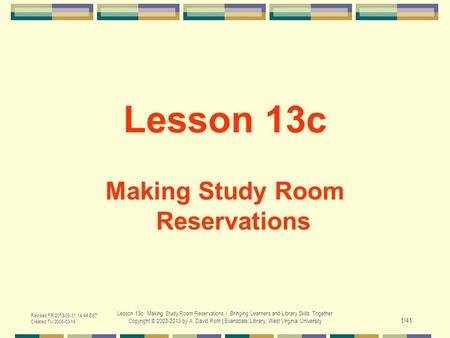 Revised FR 2013-05-31 14:44 EST Created TU 2006-03-14 Lesson 13c. Making Study Room Reservations / Bringing Learners and Library Skills Together Copyright.