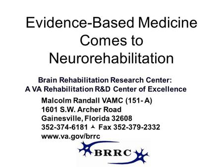 Evidence-Based Medicine Comes to Neurorehabilitation Brain Rehabilitation Research Center: A VA Rehabilitation R&D Center of Excellence Malcolm Randall.