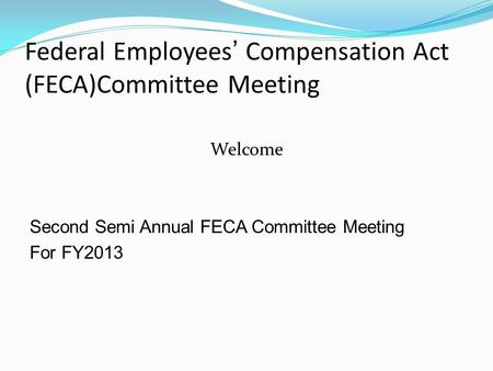 Federal Employees’ Compensation Act (FECA)Committee Meeting Welcome Second Semi Annual FECA Committee Meeting For FY2013.