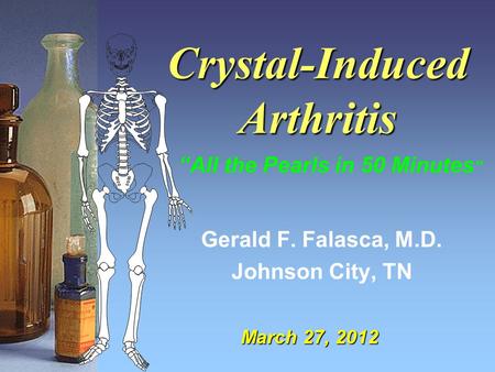 Crystal-Induced Arthritis Gerald F. Falasca, M.D. Johnson City, TN March 27, 2012 “All the Pearls in 50 Minutes ”