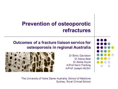Prevention of osteoporotic refractures Outcomes of a fracture liaison service for osteoporosis in regional Australia Dr Emily Davidson Dr Alexa Seal Dr.