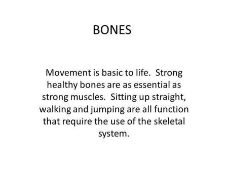 BONES Movement is basic to life. Strong healthy bones are as essential as strong muscles. Sitting up straight, walking and jumping are all function that.