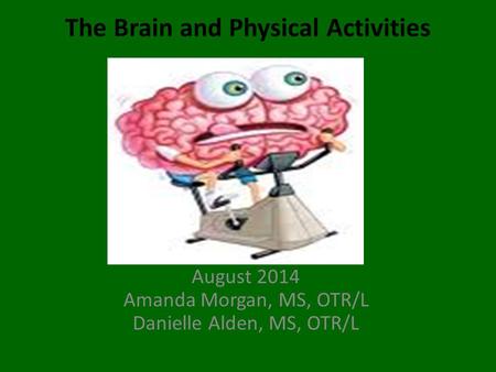 The Brain and Physical Activities August 2014 Amanda Morgan, MS, OTR/L Danielle Alden, MS, OTR/L.