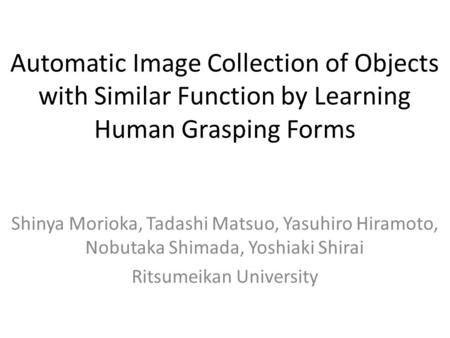 Automatic Image Collection of Objects with Similar Function by Learning Human Grasping Forms Shinya Morioka, Tadashi Matsuo, Yasuhiro Hiramoto, Nobutaka.
