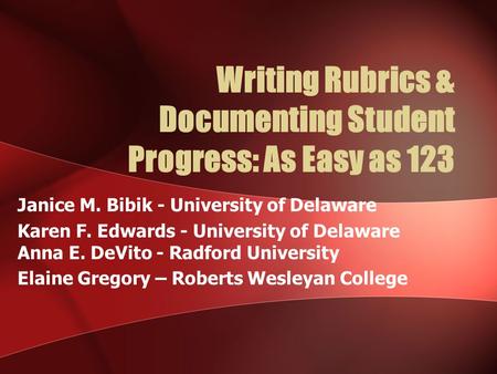 Writing Rubrics & Documenting Student Progress: As Easy as 123 Janice M. Bibik - University of Delaware Karen F. Edwards - University of Delaware Anna.