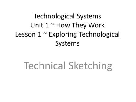 Technological Systems Unit 1 ~ How They Work Lesson 1 ~ Exploring Technological Systems Technical Sketching.