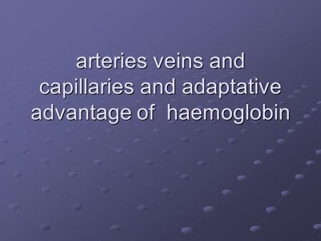 Arteries veins and capillaries and adaptative advantage of haemoglobin.