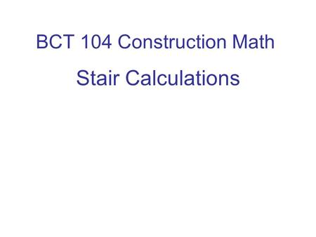 BCT 104 Construction Math Stair Calculations. Stair Codes Important Residential Stair Codes 1. The maximum stair riser is 8. The minimum is 4. 2. The.