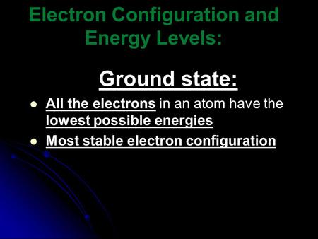Electron Configuration and Energy Levels: Ground state: All the electrons in an atom have the lowest possible energies Most stable electron configuration.