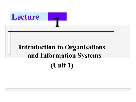 Lecture 1 Introduction to Organisations and Information Systems (Unit 1)