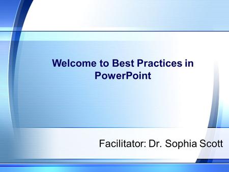 Welcome to Best Practices in PowerPoint Facilitator: Dr. Sophia Scott.