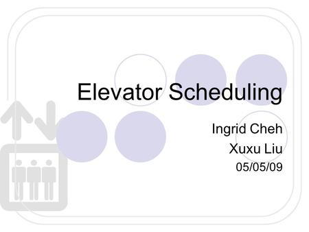 Elevator Scheduling Ingrid Cheh Xuxu Liu 05/05/09.
