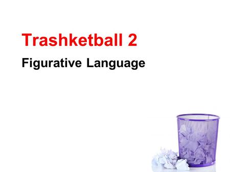 Trashketball 2 Figurative Language. Rules of Trashketball 1.Stay in your seats at all times. 2.You will have 30-60 seconds to discuss the answer to a.