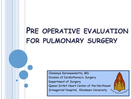 P RE OPERATIVE EVALUATION FOR PULMONARY SURGERY Chananya Karunasumetta, MD. Division of Cardiothoracic Surgery Department of Surgery Queen Sirikit Heart.