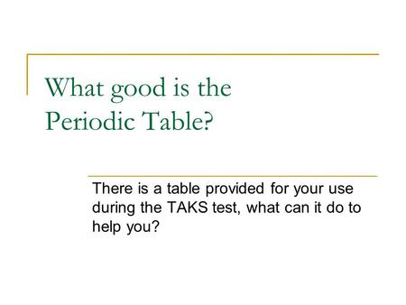 What good is the Periodic Table? There is a table provided for your use during the TAKS test, what can it do to help you?