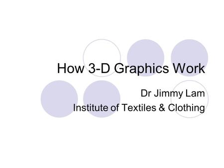 How 3-D Graphics Work Dr Jimmy Lam Institute of Textiles & Clothing.