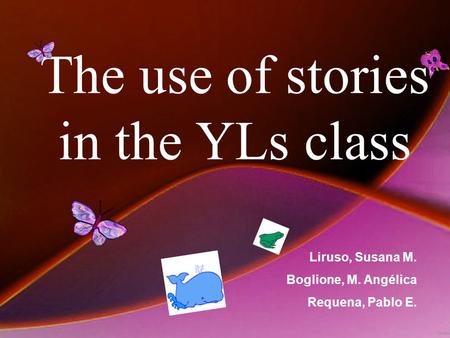 The use of stories in the YLs class Liruso, Susana M. Boglione, M. Angélica Requena, Pablo E.
