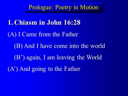 Prologue: Poetry in Motion 1.Chiasm in John 16:28 (A) I Came from the Father (B) And I have come into the world (B’) again, I am leaving the World (A’)