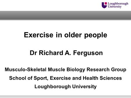 Dr Richard A. Ferguson Exercise in older people Musculo-Skeletal Muscle Biology Research Group School of Sport, Exercise and Health Sciences Loughborough.