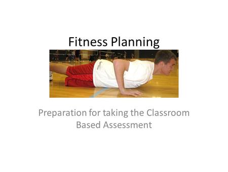 Fitness Planning Preparation for taking the Classroom Based Assessment.