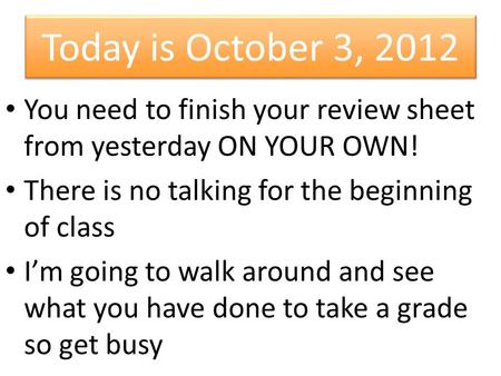 Today is October 3, 2012 You need to finish your review sheet from yesterday ON YOUR OWN! There is no talking for the beginning of class I’m going to walk.