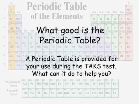 What good is the Periodic Table? A Periodic Table is provided for your use during the TAKS test. What can it do to help you?