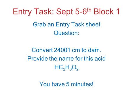Entry Task: Sept 5-6 th Block 1 Grab an Entry Task sheet Question: Convert 24001 cm to dam. Provide the name for this acid HC 2 H 3 O 2 You have 5 minutes!