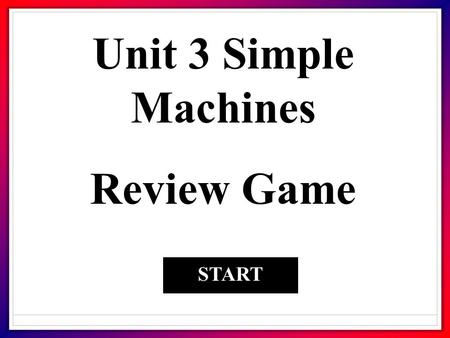 Unit 3 Simple Machines Review Game START. 1. All machines have moveable parts FalseTrue.