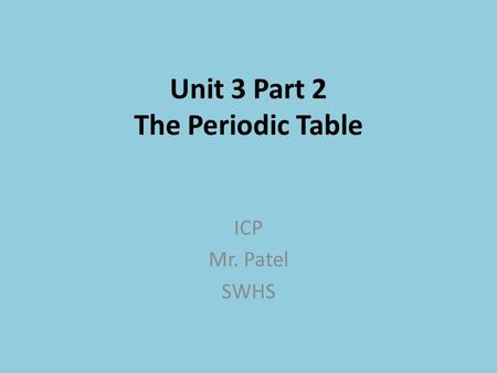 Unit 3 Part 2 The Periodic Table ICP Mr. Patel SWHS.