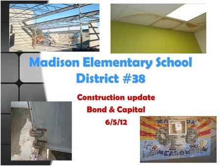 Madison Elementary School District #38 Construction update Bond & Capital 6/5/12.