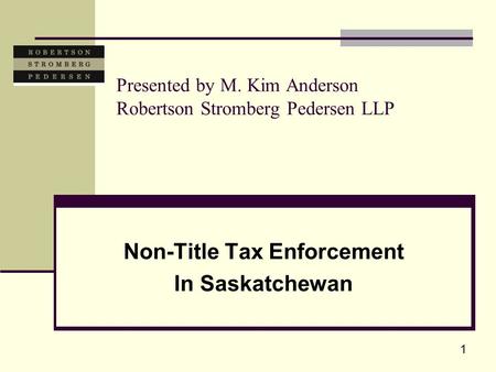1 Presented by M. Kim Anderson Robertson Stromberg Pedersen LLP Non-Title Tax Enforcement In Saskatchewan.